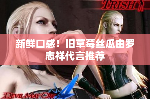 新鲜口感！旧草莓丝瓜由罗志祥代言推荐