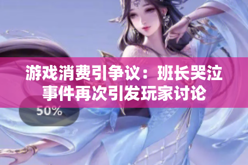 游戏消费引争议：班长哭泣事件再次引发玩家讨论