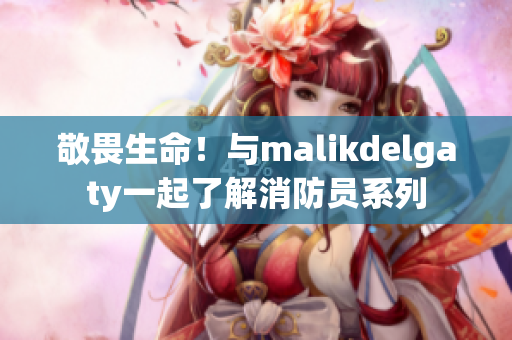 敬畏生命！与malikdelgaty一起了解消防员系列