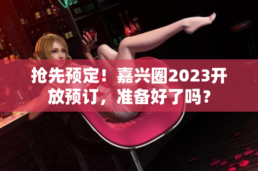 抢先预定！嘉兴圈2023开放预订，准备好了吗？