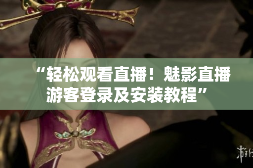 “轻松观看直播！魅影直播游客登录及安装教程”