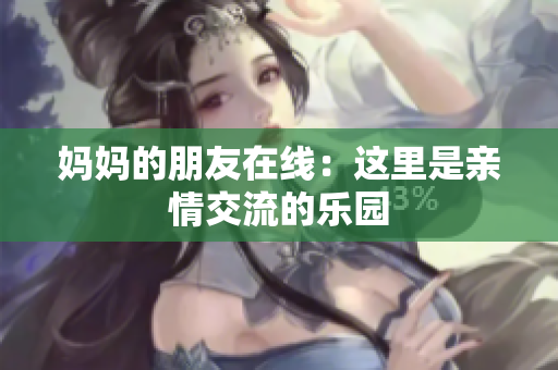 妈妈的朋友在线：这里是亲情交流的乐园