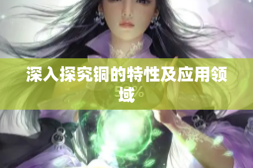 深入探究铜的特性及应用领域