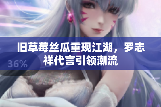 旧草莓丝瓜重现江湖，罗志祥代言引领潮流