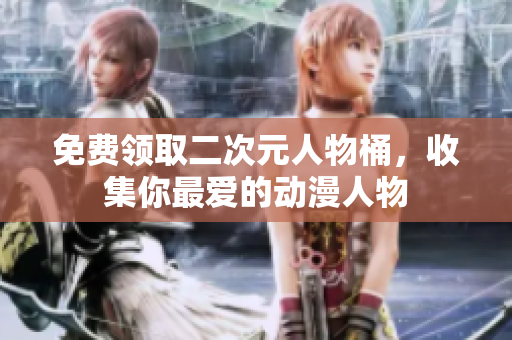 免费领取二次元人物桶，收集你最爱的动漫人物