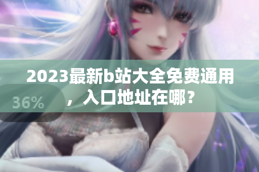 2023最新b站大全免费通用，入口地址在哪？