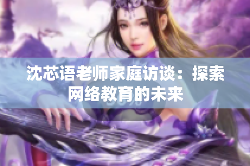 沈芯语老师家庭访谈：探索网络教育的未来