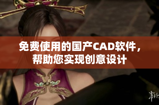 免费使用的国产CAD软件，帮助您实现创意设计