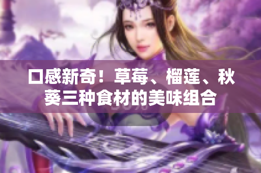 口感新奇！草莓、榴莲、秋葵三种食材的美味组合