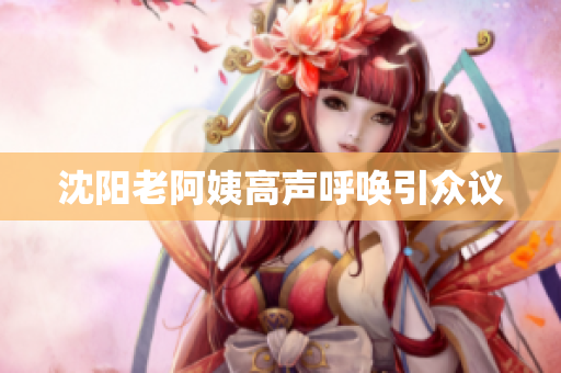 沈阳老阿姨高声呼唤引众议
