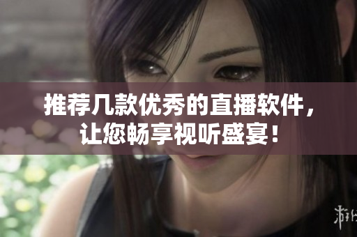 推荐几款优秀的直播软件，让您畅享视听盛宴！
