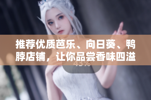 推荐优质芭乐、向日葵、鸭脖店铺，让你品尝香味四溢！