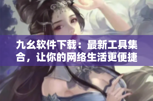 九幺软件下载：最新工具集合，让你的网络生活更便捷