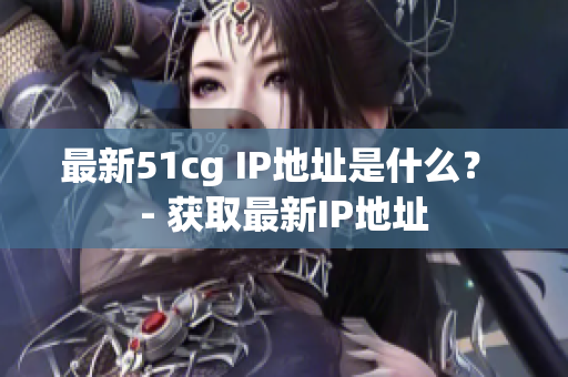 最新51cg IP地址是什么？ - 获取最新IP地址