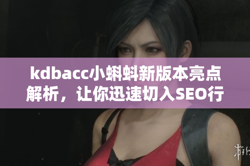 kdbacc小蝌蚪新版本亮点解析，让你迅速切入SEO行业