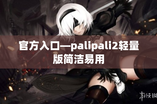 官方入口—palipali2轻量版简洁易用