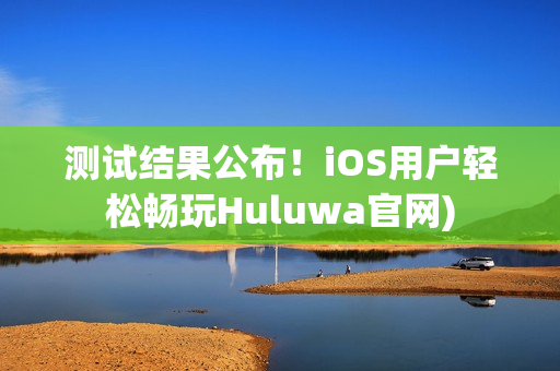 测试结果公布！iOS用户轻松畅玩Huluwa官网)