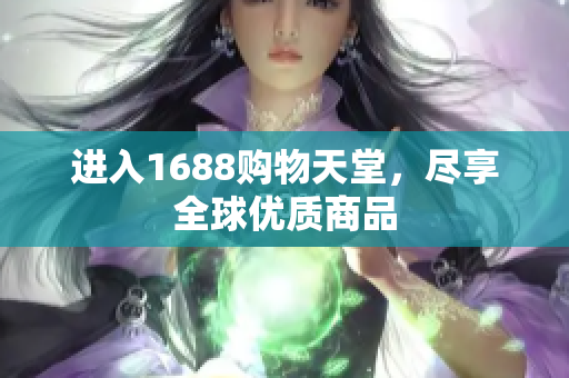 进入1688购物天堂，尽享全球优质商品