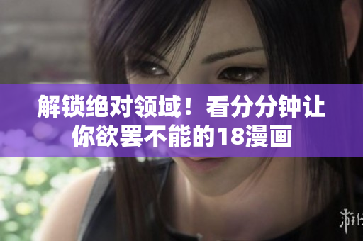 解锁绝对领域！看分分钟让你欲罢不能的18漫画