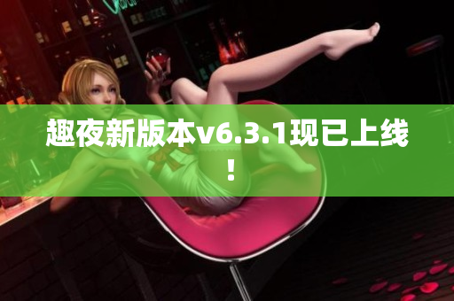 趣夜新版本v6.3.1现已上线！
