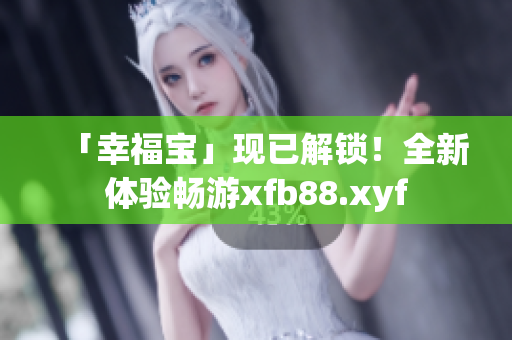 「幸福宝」现已解锁！全新体验畅游xfb88.xyf