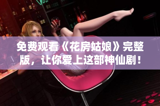 免费观看《花房姑娘》完整版，让你爱上这部神仙剧！