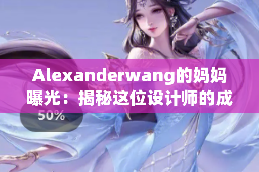 Alexanderwang的妈妈曝光：揭秘这位设计师的成长背景