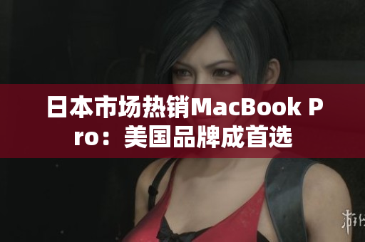 日本市场热销MacBook Pro：美国品牌成首选