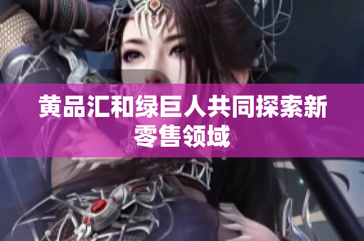黄品汇和绿巨人共同探索新零售领域