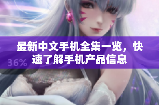 最新中文手机全集一览，快速了解手机产品信息