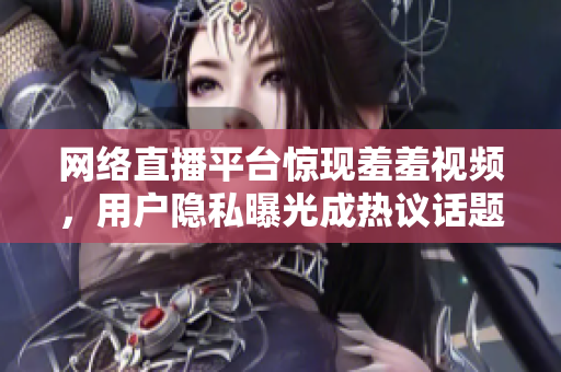 网络直播平台惊现羞羞视频，用户隐私曝光成热议话题