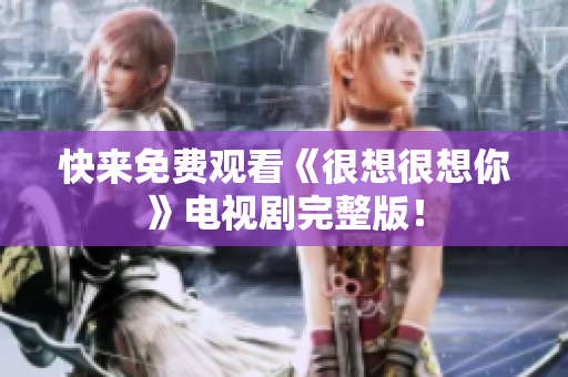快来免费观看《很想很想你》电视剧完整版！