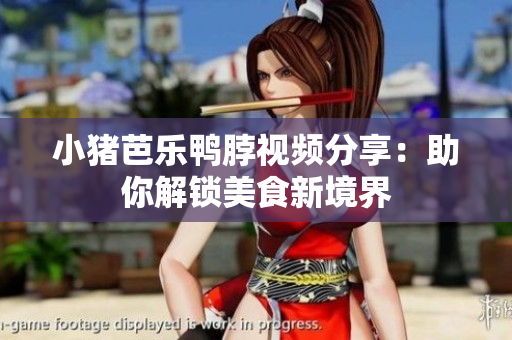 小猪芭乐鸭脖视频分享：助你解锁美食新境界