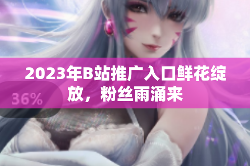 2023年B站推广入口鲜花绽放，粉丝雨涌来
