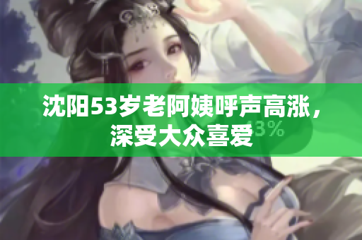 沈阳53岁老阿姨呼声高涨，深受大众喜爱