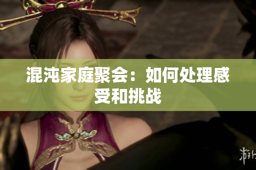 混沌家庭聚会：如何处理感受和挑战