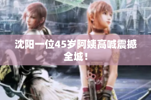 沈阳一位45岁阿姨高喊震撼全城！
