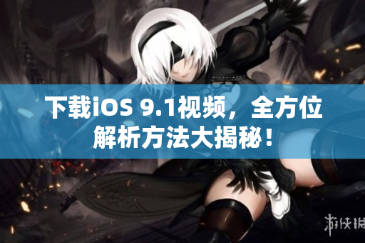 下载iOS 9.1视频，全方位解析方法大揭秘！