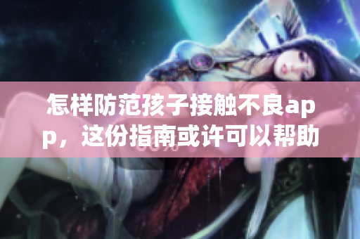 怎样防范孩子接触不良app，这份指南或许可以帮助你