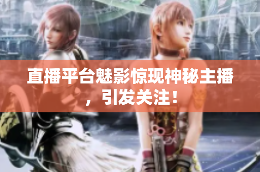 直播平台魅影惊现神秘主播，引发关注！