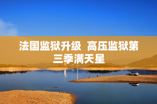 法国监狱升级  高压监狱第三季满天星