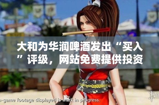 大和为华润啤酒发出“买入”评级，网站免费提供投资机会