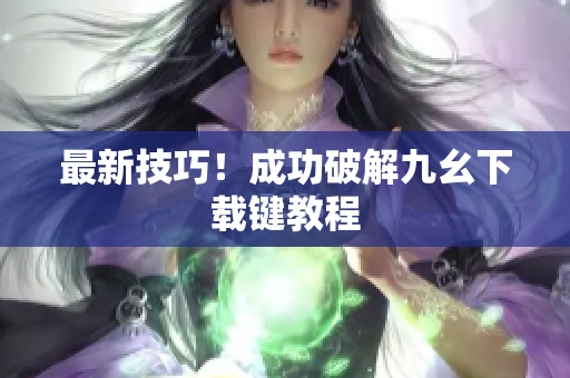 最新技巧！成功破解九幺下载键教程