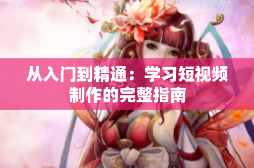 从入门到精通：学习短视频制作的完整指南