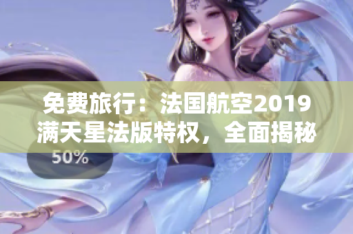 免费旅行：法国航空2019满天星法版特权，全面揭秘！