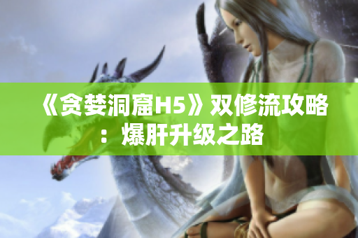 《贪婪洞窟H5》双修流攻略：爆肝升级之路
