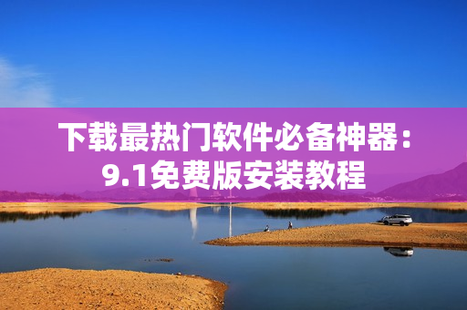 下载最热门软件必备神器：9.1免费版安装教程