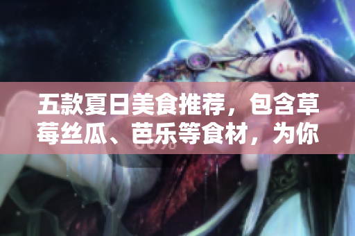 五款夏日美食推荐，包含草莓丝瓜、芭乐等食材，为你带来清凉口感！