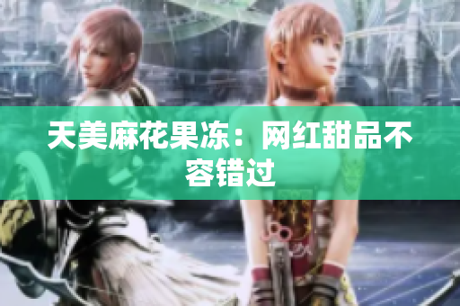 天美麻花果冻：网红甜品不容错过