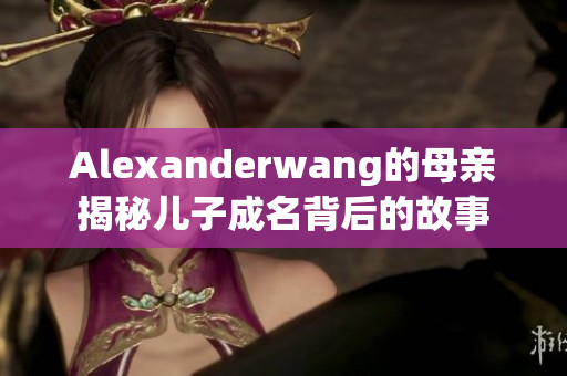 Alexanderwang的母亲揭秘儿子成名背后的故事